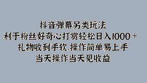 抖音弹幕另类玩法，利于粉丝好奇心打赏轻松日入1k+ 礼物收到手软，当天操作当天见收益-哦耶社群