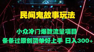 民间鬼故事玩法 小众冷门爆款流量项目 条条过原创，简单好上手 日入3张-哦耶社群