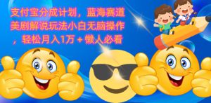支付宝分成计划，蓝海赛道美剧解说玩法小白无脑操作，轻松月入1W+懒人必看-哦耶社群