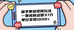 国学赛道视频玩法，一条视频点赞37万，单日变现几张-哦耶社群