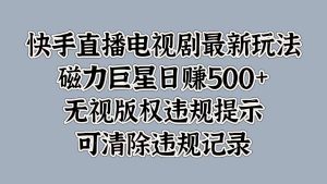 快手直播电视剧最新玩法，磁力巨星日入5张，无视版权违规提示，可清除违规记录-哦耶社群