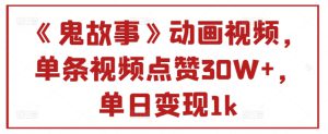 《鬼故事》动画视频，单条视频点赞30W+，单日变现1k-哦耶社群
