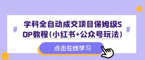 学科全自动成交项目保姆级SOP教程(小红书+公众号玩法)含资料-哦耶社群