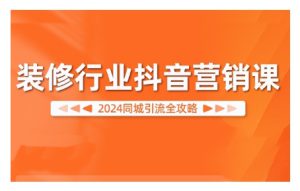 2024装修行业抖音营销课,同城引流全攻略-哦耶社群