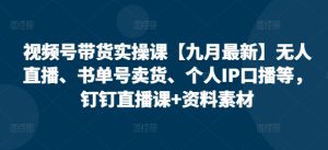 视频号带货实操课【10月最新】无人直播、书单号卖货、个人IP口播等，钉钉直播课+资料素材-哦耶社群