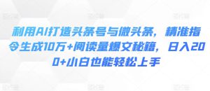 利用AI打造头条号与微头条，精准指令生成10万+阅读量爆文秘籍，日入200+小白也能轻松上手-哦耶社群