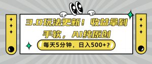 3.0玩法更新，收益拿到手软，AI纯原创，每天5分钟，日入500+?-哦耶社群