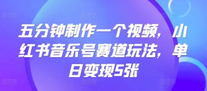 五分钟制作一个视频，小红书音乐号赛道玩法，单日变现5张-哦耶社群