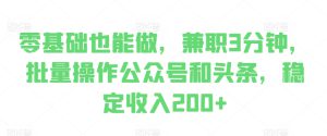 零基础也能做，兼职3分钟，批量操作公众号和头条，稳定收入200+-哦耶社群