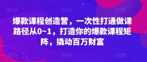 爆款课程创造营,一次性打通做课路径从0~1,打造你的爆款课程矩阵,撬动百万财富-哦耶社群