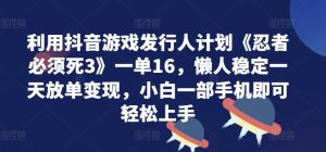 利用抖音游戏发行人计划《忍者必须死3》一单16.懒人稳定一天放单变现,小白一部手机即可轻松上手-哦耶社群