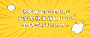 视频穿越时空玩法，3条视频涨粉2000，单日变现1k-哦耶社群