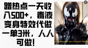 蹭热点一天收入500+，毒液变身特效代做一单3米，人人可做!-哦耶社群