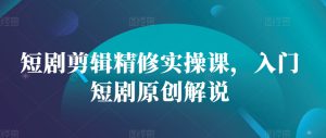 短剧剪辑精修实操课，入门短剧原创解说-哦耶社群