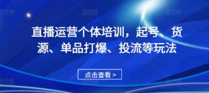 直播运营个体培训，起号、货源、单品打爆、投流等玩法-哦耶社群