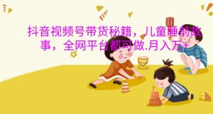 抖音视频号带货秘籍，儿童睡前故事，全网平台都可做，月入过W【揭秘】-哦耶社群