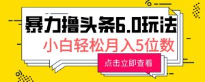 2024暴力撸头条6.0玩法，0成本轻松上手，可矩阵操作，小白轻松月入5位数-哦耶社群