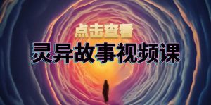 （13340期）灵异故事视频课：文案、剪辑流程、画面处理及封面制作，助力创作者盈利-哦耶社群