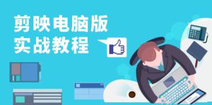 （13248期）剪映电脑版实战教程，0基础打造短视频剪辑高手，详解功能、工具与实操案例-哦耶社群