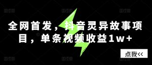 全网首发，抖音灵异故事项目，单条视频收益1w+-哦耶社群