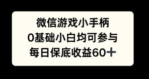 微信游戏小手柄，0基础小白均可参与，每日保底收益60+-哦耶社群