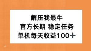 解压我最牛，官方长期任务，单机每天收益100+-哦耶社群