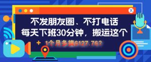 不发朋友圈、不打电话，每天下班30分钟，搬运这个，1个月多搞6127.76?-哦耶社群