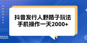 （13220期）抖音发行人野路子玩法，手机操作一天2000+-哦耶社群