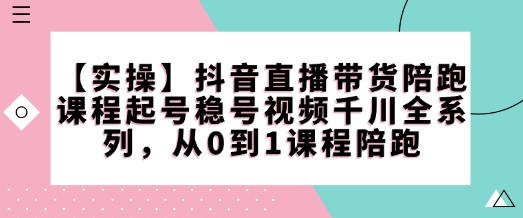 【实操】抖音直播带货陪跑课程起号稳号视频千川全系列，从0到1课程陪跑-哦耶社群
