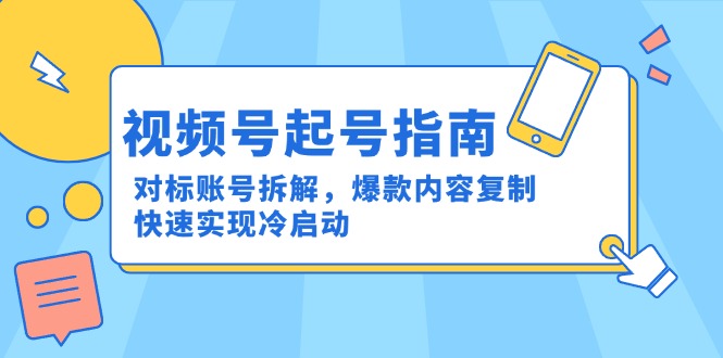 （15028期）视频号起号指南：对标账号拆解，爆款内容复制，快速实现冷启动-哦耶社群