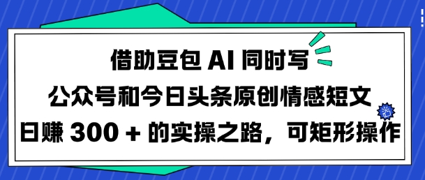 借助豆包AI同时写公众号和今日头条原创情感短文日入3张的实操之路，可矩形操作-哦耶社群