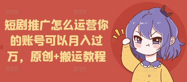 短剧推广怎么运营你的账号可以月入过万，原创+搬运教程-哦耶社群