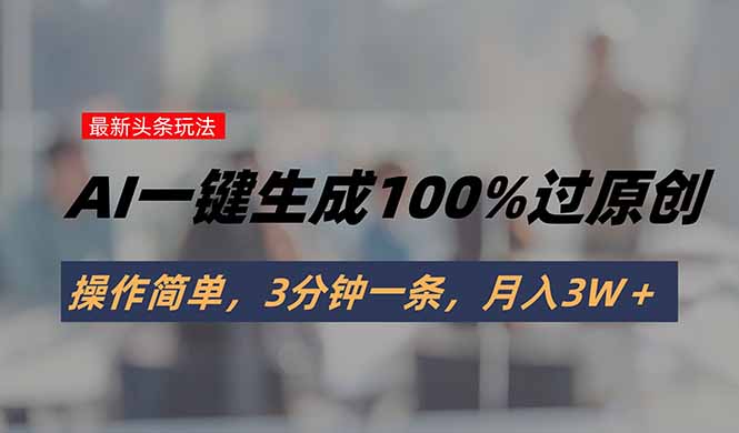 （15605期）头条最新玩法，AI一键生成100%过原创，操作简单，3分钟一条，月入3W＋-哦耶社群