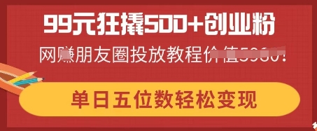 99元狂撬500+创业粉，单日五位数轻松变现，网创朋友圈投放教程-哦耶社群
