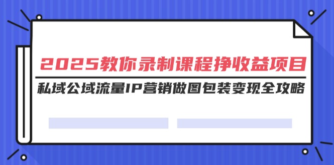 （14486期）2025教你录制课程挣收益项目，私域公域流量IP营销做图包装变现全攻略-哦耶社群