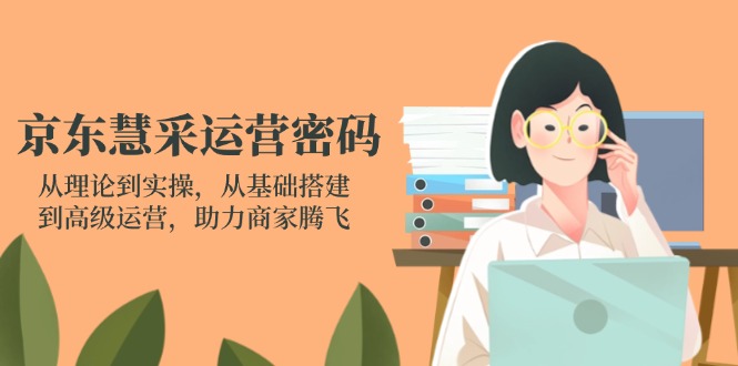 （14248期）京东慧采运营密码：从理论到实操，从基础搭建到高级运营，助力商家腾飞-哦耶社群