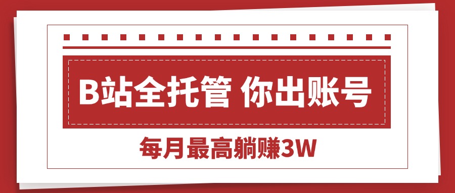 （15547期）【B站全程托管 】你出账号，我来运营，每月最高躺赚3W-哦耶社群