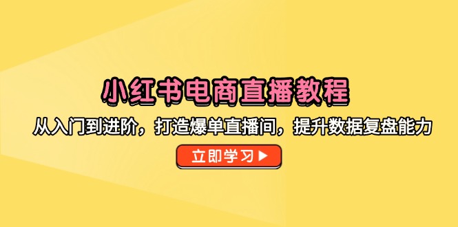 （14873期）小红书电商直播教程，从入门到进阶，打造爆单直播间，提升数据复盘能力-哦耶社群