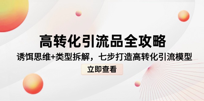 （14849期）高转化引流品全攻略，诱饵思维+类型拆解，七步打造高转化引流模型-哦耶社群