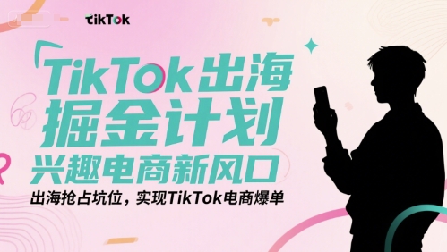 TikTok出海掘金计划，兴趣电商新风口，出海抢占坑位，实现TikTok电商爆单-哦耶社群