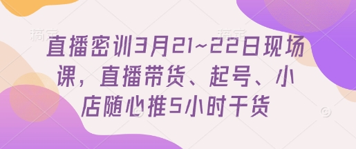 直播密训3月21~22日现场课，​直播带货、起号、小店随心推5小时干货-哦耶社群