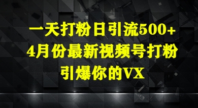 一天打粉日引流500+，4月份最新视频号打粉，引爆你的微信-哦耶社群