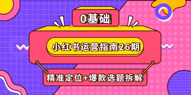 （14795期）小红书运营指南26期：精准定位+爆款选题拆解,DeepSeek辅助创作与电商变现-哦耶社群