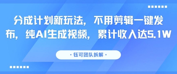 分成计划新玩法，不用剪辑一键发布，纯AI生成视频，累计收入达5.1W-哦耶社群