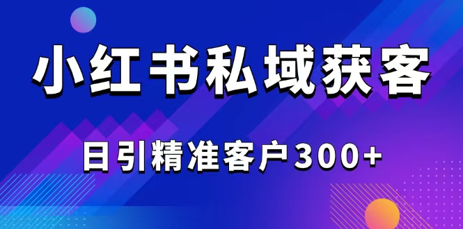（14304期）2025最新小红书平台引流获客截流自热玩法讲解，日引精准客户300+-哦耶社群
