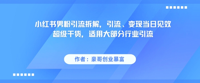 小红书男粉引流拆解，引流、变现当日见效超级干货，适用大部分行业引流-哦耶社群