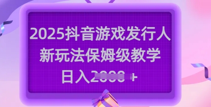 2025抖音游戏发行人新玩法，保姆级教学，日入多张-哦耶社群
