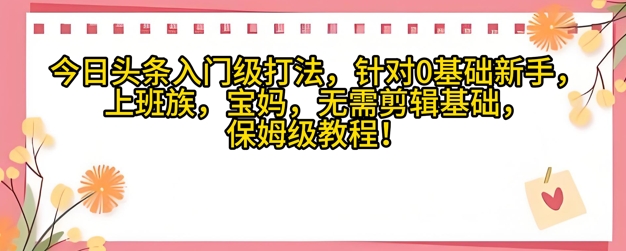 今日头条入门级打法，针对宝妈，上班族，0基础新手的保姆级课程-哦耶社群