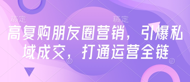 高复购朋友圈营销，引爆私域成交，打通运营全链-哦耶社群
