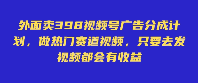 外面卖598视频号广告分成计划，不直播 不卖货 不露脸，只要去发视频都会有收益-哦耶社群